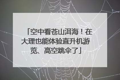 空中看苍山洱海！在大理也能体验直升机游览、高空跳伞了