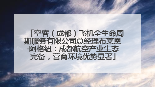 空客（成都）飞机全生命周期服务有限公司总经理布莱恩·阿格纽：成都航空产业生态完备，营商环境优势显著