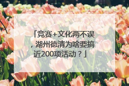 竞赛+文化两不误，湖州德清为啥要搞近200项活动？