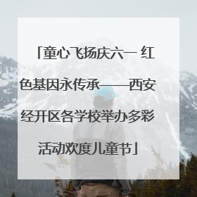 童心飞扬庆六一 红色基因永传承——西安经开区各学校举办多彩活动欢度儿童节