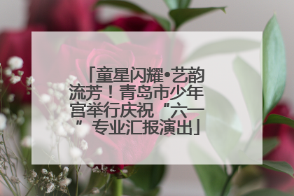 童星闪耀•艺韵流芳！青岛市少年宫举行庆祝“六一”专业汇报演出