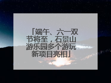 端午、六一双节将至，石景山游乐园多个游玩新项目亮相