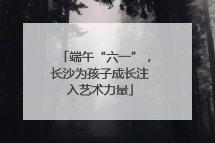 端午“六一”，长沙为孩子成长注入艺术力量