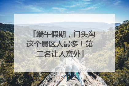 端午假期，门头沟这个景区人最多！第二名让人意外