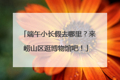 端午小长假去哪里？来崂山区逛博物馆吧！