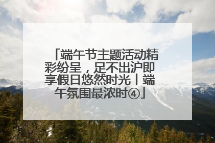 端午节主题活动精彩纷呈，足不出沪即享假日悠然时光丨端午氛围最浓时④
