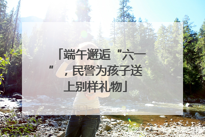 端午邂逅“六一”，民警为孩子送上别样礼物