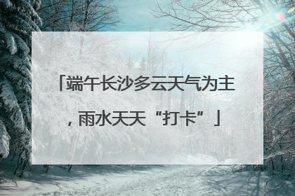 端午长沙多云天气为主，雨水天天“打卡”