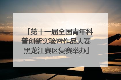 第十一届全国青年科普创新实验暨作品大赛黑龙江赛区复赛举办