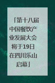 第十八届中国餐饮产业发展大会将于19日在四川乐山启幕