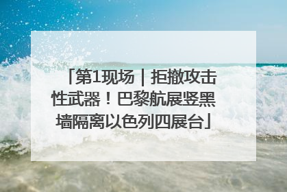 第1现场｜拒撤攻击性武器！巴黎航展竖黑墙隔离以色列四展台