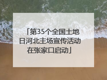 第35个全国土地日河北主场宣传活动在张家口启动