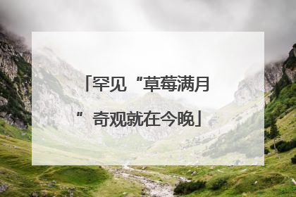 罕见“草莓满月”奇观就在今晚