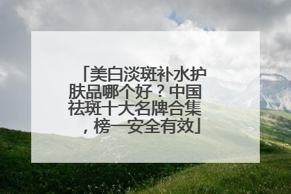 美白淡斑补水护肤品哪个好？中国祛斑十大名牌合集，榜一安全有效