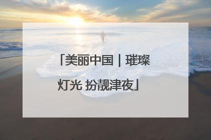 美丽中国｜璀璨灯光 扮靓津夜