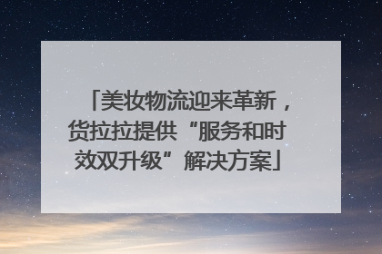美妆物流迎来革新，货拉拉提供“服务和时效双升级”解决方案