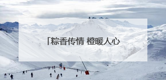 粽香传情 橙暖人心 武昌紫阳以端午为媒织就社区“同心结”