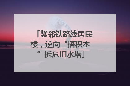 紧邻铁路线居民楼，逆向“搭积木”拆危旧水塔