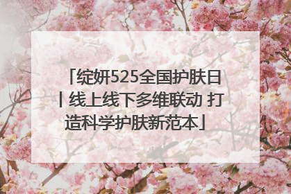绽妍525全国护肤日丨线上线下多维联动 打造科学护肤新范本