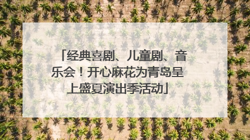 经典喜剧、儿童剧、音乐会！开心麻花为青岛呈上盛夏演出季活动