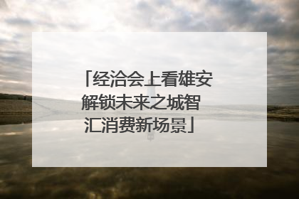 经洽会上看雄安 解锁未来之城智汇消费新场景