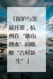保护与发展并重，杭州在“依山理水”间唤醒“古村新生”
