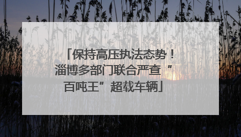 保持高压执法态势！淄博多部门联合严查“百吨王”超载车辆