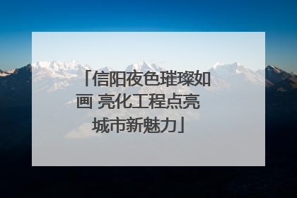 信阳夜色璀璨如画 亮化工程点亮城市新魅力