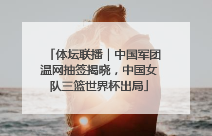 体坛联播｜中国军团温网抽签揭晓，中国女队三篮世界杯出局
