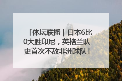体坛联播｜日本6比0大胜印尼，英格兰队史首次不敌非洲球队