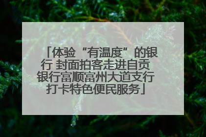 体验“有温度”的银行 封面拍客走进自贡银行富顺富州大道支行打卡特色便民服务