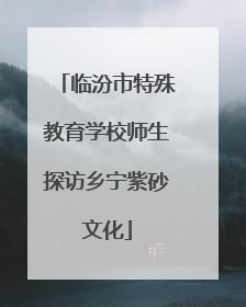 临汾市特殊教育学校师生探访乡宁紫砂文化