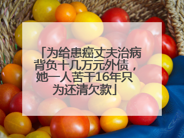 为给患癌丈夫治病背负十几万元外债，她一人苦干16年只为还清欠款
