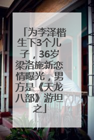 为李泽楷生下3个儿子，36岁梁洛施新恋情曝光，男方是《天龙八部》游坦之