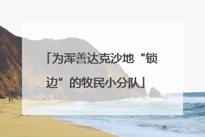 为浑善达克沙地“锁边”的牧民小分队