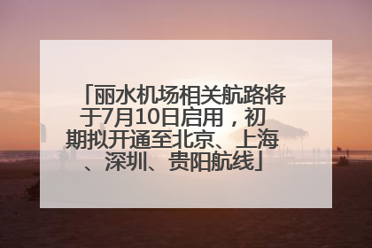 丽水机场相关航路将于7月10日启用，初期拟开通至北京、上海、深圳、贵阳航线