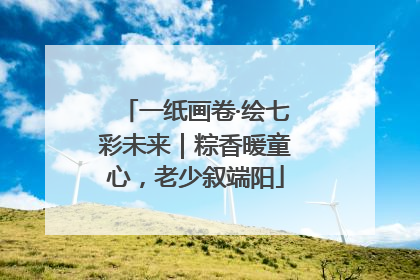 一纸画卷·绘七彩未来｜粽香暖童心，老少叙端阳