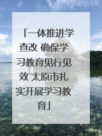 一体推进学查改 确保学习教育见行见效 太原市扎实开展学习教育