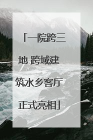 一院跨三地 跨域建筑水乡客厅正式亮相