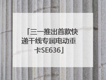 三一推出首款快递干线专属电动重卡SE636