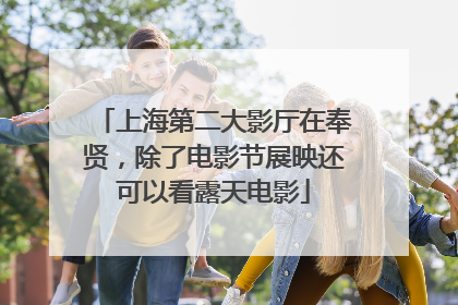 上海第二大影厅在奉贤，除了电影节展映还可以看露天电影