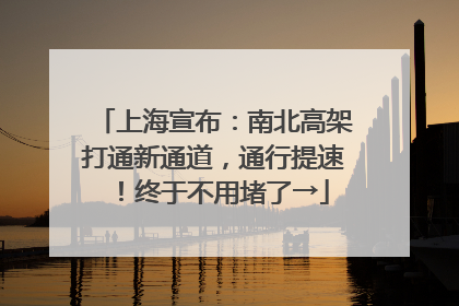 上海宣布：南北高架打通新通道，通行提速！终于不用堵了→