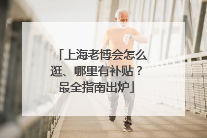 上海老博会怎么逛、哪里有补贴？最全指南出炉