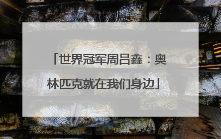 世界冠军周吕鑫：奥林匹克就在我们身边
