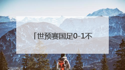 世预赛国足0-1不敌印尼队 无缘2026美加墨世界杯