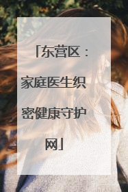 东营区：家庭医生织密健康守护网