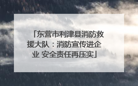 东营市利津县消防救援大队：消防宣传进企业 安全责任再压实