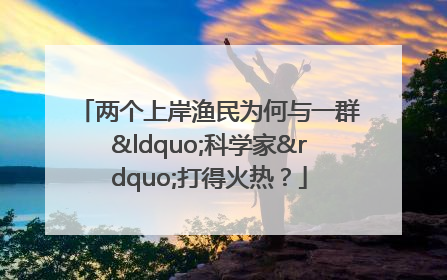 两个上岸渔民为何与一群“科学家”打得火热？