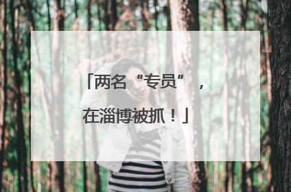 两名“专员”，在淄博被抓！