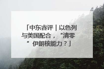 中东睿评｜以色列与美国配合，“清零”伊朗核能力？